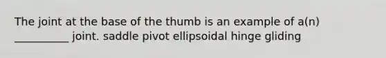 The joint at the base of the thumb is an example of a(n) __________ joint. saddle pivot ellipsoidal hinge gliding