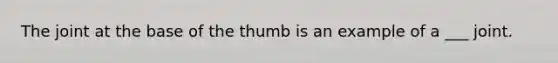 The joint at the base of the thumb is an example of a ___ joint.