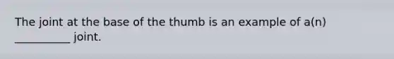 The joint at the base of the thumb is an example of a(n) __________ joint.