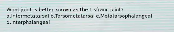 What joint is better known as the Lisfranc joint? a.Intermetatarsal b.Tarsometatarsal c.Metatarsophalangeal d.Interphalangeal