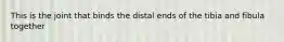 This is the joint that binds the distal ends of the tibia and fibula together