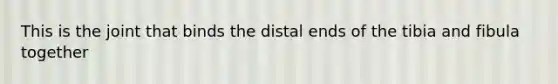 This is the joint that binds the distal ends of the tibia and fibula together