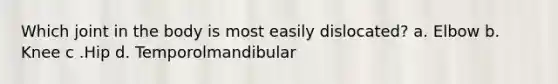 Which joint in the body is most easily dislocated? a. Elbow b. Knee c .Hip d. Temporolmandibular