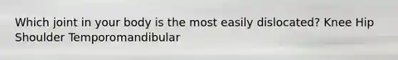 Which joint in your body is the most easily dislocated? Knee Hip Shoulder Temporomandibular
