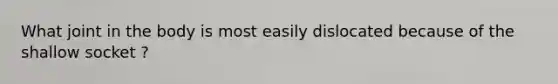 What joint in the body is most easily dislocated because of the shallow socket ?