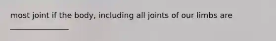 most joint if the body, including all joints of our limbs are _______________