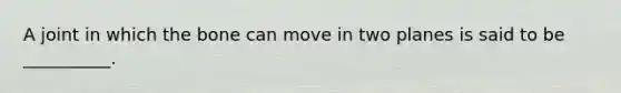 A joint in which the bone can move in two planes is said to be __________.