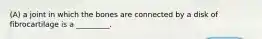 (A) a joint in which the bones are connected by a disk of fibrocartilage is a _________.