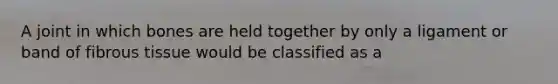 A joint in which bones are held together by only a ligament or band of fibrous tissue would be classified as a