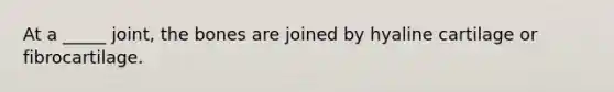 At a _____ joint, the bones are joined by hyaline cartilage or fibrocartilage.