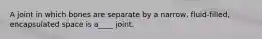 A joint in which bones are separate by a narrow, fluid-filled, encapsulated space is a____ joint.