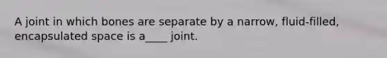 A joint in which bones are separate by a narrow, fluid-filled, encapsulated space is a____ joint.