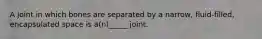 A joint in which bones are separated by a narrow, fluid-filled, encapsulated space is a(n)_____ joint.