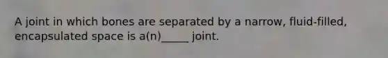 A joint in which bones are separated by a narrow, fluid-filled, encapsulated space is a(n)_____ joint.