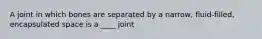 A joint in which bones are separated by a narrow, fluid-filled, encapsulated space is a ____ joint