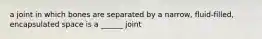 a joint in which bones are separated by a narrow, fluid-filled, encapsulated space is a ______ joint