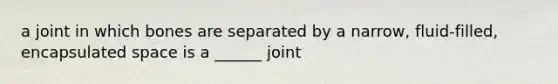 a joint in which bones are separated by a narrow, fluid-filled, encapsulated space is a ______ joint