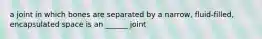 a joint in which bones are separated by a narrow, fluid-filled, encapsulated space is an ______ joint