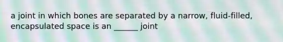 a joint in which bones are separated by a narrow, fluid-filled, encapsulated space is an ______ joint