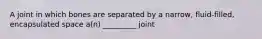 A joint in which bones are separated by a narrow, fluid-filled, encapsulated space a(n) _________ joint