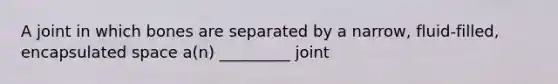 A joint in which bones are separated by a narrow, fluid-filled, encapsulated space a(n) _________ joint