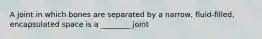 A joint in which bones are separated by a narrow, fluid-filled, encapsulated space is a ________ joint