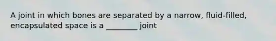 A joint in which bones are separated by a narrow, fluid-filled, encapsulated space is a ________ joint