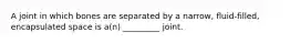 A joint in which bones are separated by a narrow, fluid-filled, encapsulated space is a(n) _________ joint.