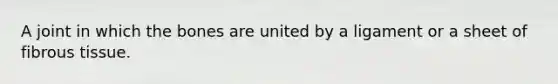 A joint in which the bones are united by a ligament or a sheet of fibrous tissue.