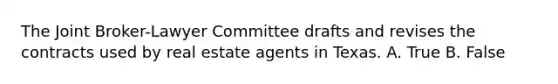 The Joint Broker-Lawyer Committee drafts and revises the contracts used by real estate agents in Texas. A. True B. False