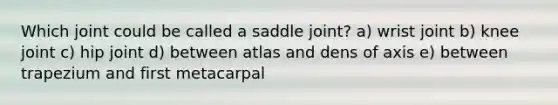 Which joint could be called a saddle joint? a) wrist joint b) knee joint c) hip joint d) between atlas and dens of axis e) between trapezium and first metacarpal