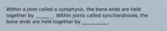 Within a joint called a symphysis, the bone ends are held together by ______ _. Within joints called synchondroses, the bone ends are held together by ___________.