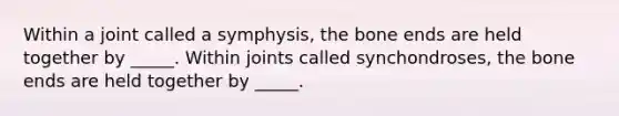 Within a joint called a symphysis, the bone ends are held together by _____. Within joints called synchondroses, the bone ends are held together by _____.