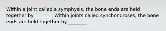 Within a joint called a symphysis, the bone ends are held together by _______. Within joints called synchondroses, the bone ends are held together by ________.