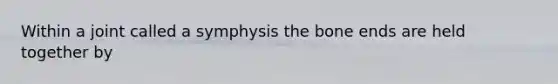 Within a joint called a symphysis the bone ends are held together by