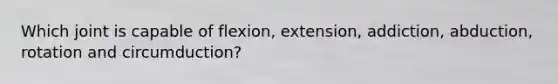 Which joint is capable of flexion, extension, addiction, abduction, rotation and circumduction?