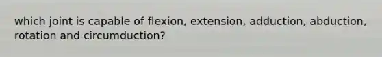 which joint is capable of flexion, extension, adduction, abduction, rotation and circumduction?