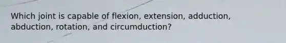 Which joint is capable of flexion, extension, adduction, abduction, rotation, and circumduction?