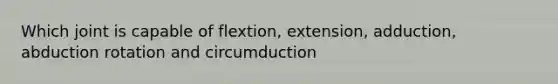 Which joint is capable of flextion, extension, adduction, abduction rotation and circumduction