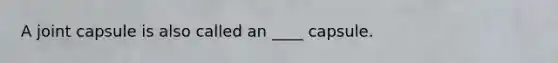 A joint capsule is also called an ____ capsule.