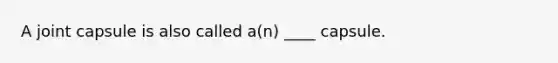 A joint capsule is also called a(n) ____ capsule.