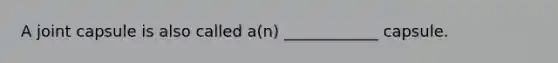 A joint capsule is also called a(n) ____________ capsule.