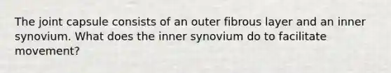 The joint capsule consists of an outer fibrous layer and an inner synovium. What does the inner synovium do to facilitate movement?