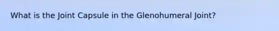 What is the Joint Capsule in the Glenohumeral Joint?