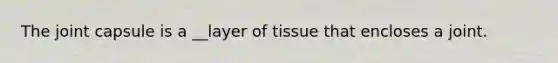 The joint capsule is a __layer of tissue that encloses a joint.