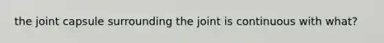 the joint capsule surrounding the joint is continuous with what?