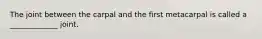 The joint between the carpal and the first metacarpal is called a _____________ joint.