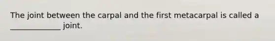 The joint between the carpal and the first metacarpal is called a _____________ joint.