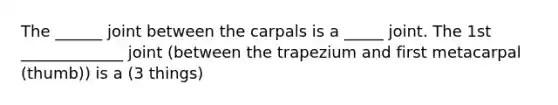 The ______ joint between the carpals is a _____ joint. The 1st _____________ joint (between the trapezium and first metacarpal (thumb)) is a (3 things)