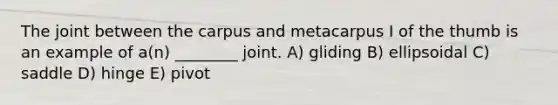 The joint between the carpus and metacarpus I of the thumb is an example of a(n) ________ joint. A) gliding B) ellipsoidal C) saddle D) hinge E) pivot